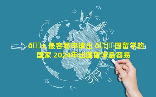 🐱 最容易申请出 🐕 国留学的国家 2024年出国留学最容易的国家
